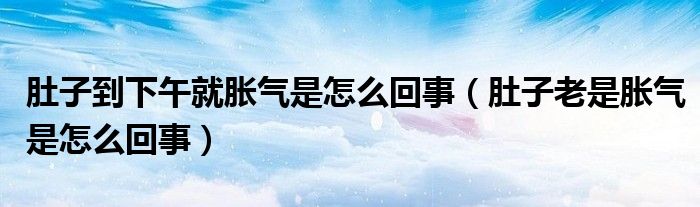 肚子到下午就胀气是怎么回事（肚子老是胀气是怎么回事）