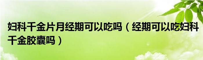 妇科千金片月经期可以吃吗（经期可以吃妇科千金胶囊吗）