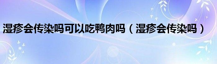 湿疹会传染吗可以吃鸭肉吗（湿疹会传染吗）