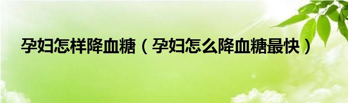 孕妇怎样降血糖（孕妇怎么降血糖最快）