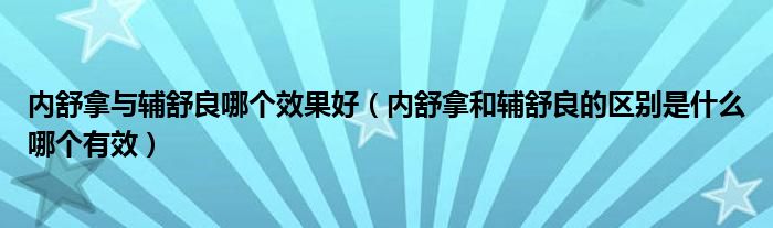 内舒拿与辅舒良哪个效果好（内舒拿和辅舒良的区别是什么哪个有效）