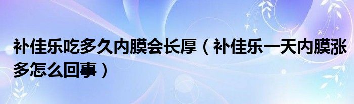 补佳乐吃多久内膜会长厚（补佳乐一天内膜涨多怎么回事）