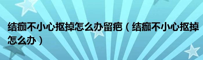 结痂不小心抠掉怎么办留疤（结痂不小心抠掉怎么办）