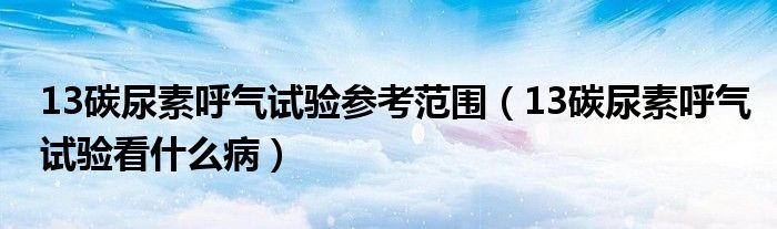 13碳尿素呼气试验参考范围（13碳尿素呼气试验看什么病）