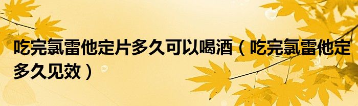 吃完氯雷他定片多久可以喝酒（吃完氯雷他定多久见效）