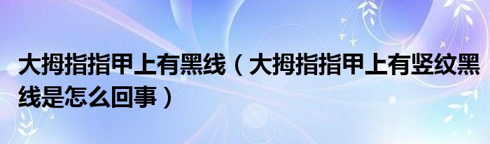 大拇指指甲上有黑线（大拇指指甲上有竖纹黑线是怎么回事）