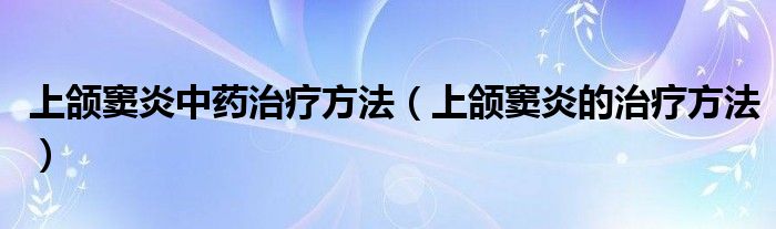 上颌窦炎中药治疗方法（上颌窦炎的治疗方法）