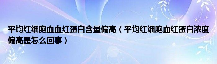 平均红细胞血血红蛋白含量偏高（平均红细胞血红蛋白浓度偏高是怎么回事）