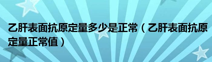 乙肝表面抗原定量多少是正常（乙肝表面抗原定量正常值）