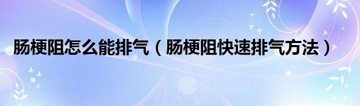 肠梗阻怎么能排气（肠梗阻快速排气方法）