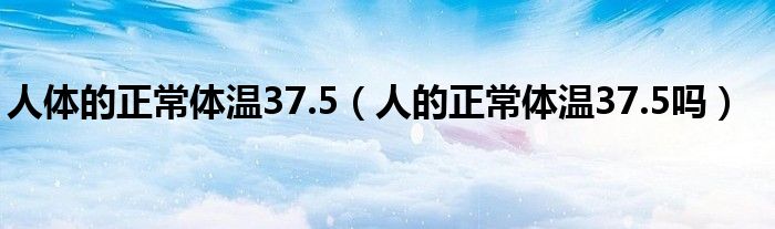 人体的正常体温37.5（人的正常体温37.5吗）