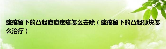 痤疮留下的凸起疤痕疙瘩怎么去除（痤疮留下的凸起硬块怎么治疗）