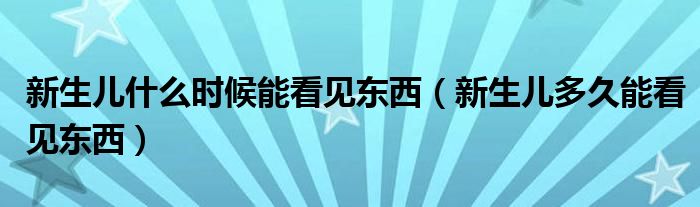 新生儿什么时候能看见东西（新生儿多久能看见东西）