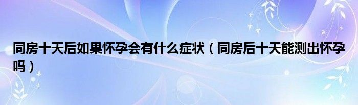 同房十天后如果怀孕会有什么症状（同房后十天能测出怀孕吗）