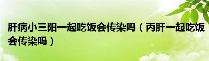 肝病小三阳一起吃饭会传染吗（丙肝一起吃饭会传染吗）