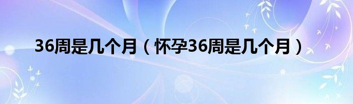 36周是几个月（怀孕36周是几个月）