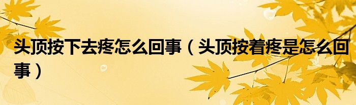 头顶按下去疼怎么回事（头顶按着疼是怎么回事）