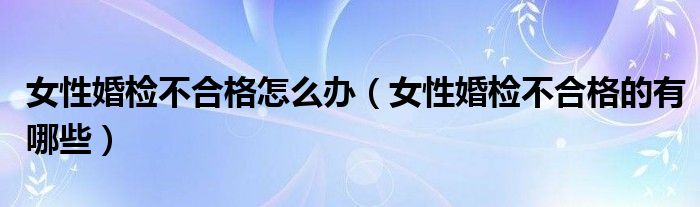 女性婚检不合格怎么办（女性婚检不合格的有哪些）