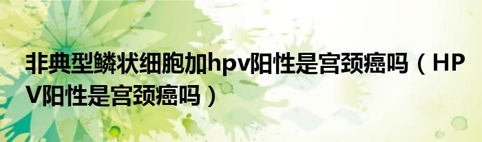 非典型鳞状细胞加hpv阳性是宫颈癌吗（HPV阳性是宫颈癌吗）