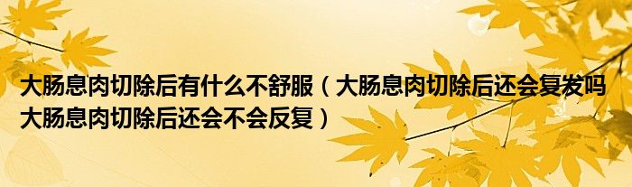 大肠息肉切除后有什么不舒服（大肠息肉切除后还会复发吗 大肠息肉切除后还会不会反复）