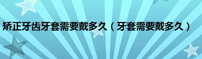 矫正牙齿牙套需要戴多久（牙套需要戴多久）