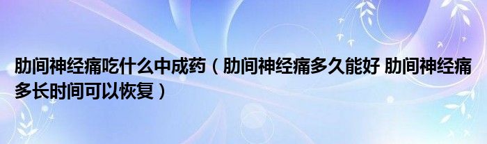 肋间神经痛吃什么中成药（肋间神经痛多久能好 肋间神经痛多长时间可以恢复）