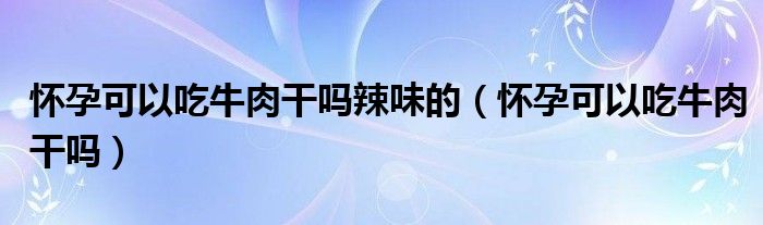 怀孕可以吃牛肉干吗辣味的（怀孕可以吃牛肉干吗）