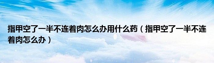 指甲空了一半不连着肉怎么办用什么药（指甲空了一半不连着肉怎么办）