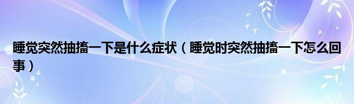 睡觉突然抽搐一下是什么症状（睡觉时突然抽搐一下怎么回事）