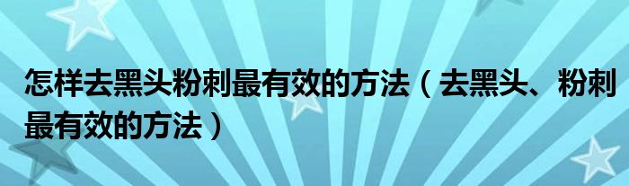 怎样去黑头粉刺最有效的方法（去黑头、粉刺最有效的方法）