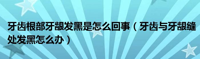 牙齿根部牙龈发黑是怎么回事（牙齿与牙龈缝处发黑怎么办）