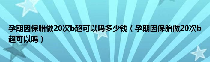 孕期因保胎做20次b超可以吗多少钱（孕期因保胎做20次b超可以吗）