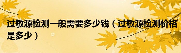 过敏源检测一般需要多少钱（过敏源检测价格是多少）