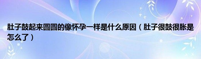 肚子鼓起来圆圆的像怀孕一样是什么原因（肚子很鼓很胀是怎么了）