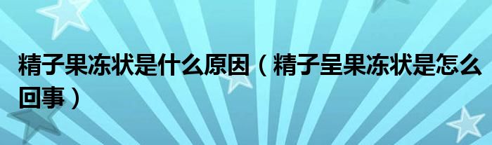 精子果冻状是什么原因（精子呈果冻状是怎么回事）