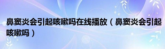 鼻窦炎会引起咳嗽吗在线播放（鼻窦炎会引起咳嗽吗）