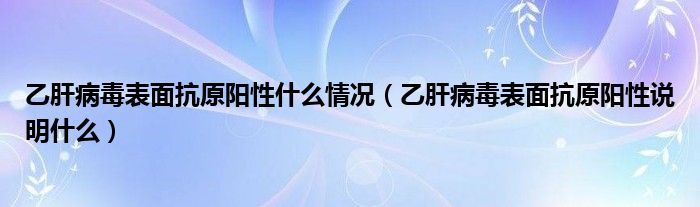 乙肝病毒表面抗原阳性什么情况（乙肝病毒表面抗原阳性说明什么）