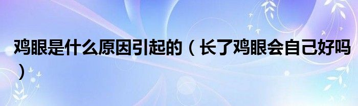 鸡眼是什么原因引起的（长了鸡眼会自己好吗）