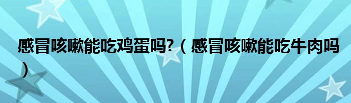 感冒咳嗽能吃鸡蛋吗?（感冒咳嗽能吃牛肉吗）