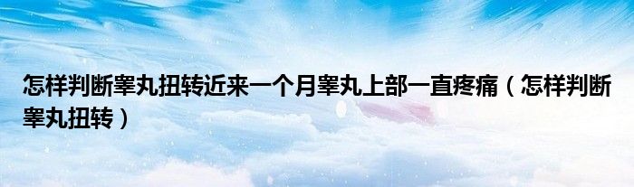 怎样判断睾丸扭转近来一个月睾丸上部一直疼痛（怎样判断睾丸扭转）