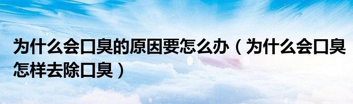 为什么会口臭的原因要怎么办（为什么会口臭怎样去除口臭）