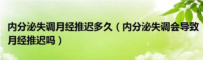 内分泌失调月经推迟多久（内分泌失调会导致月经推迟吗）