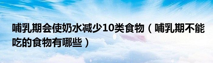 哺乳期会使奶水减少10类食物（哺乳期不能吃的食物有哪些）