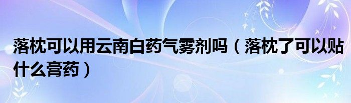 落枕可以用云南白药气雾剂吗（落枕了可以贴什么膏药）