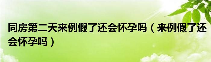 同房第二天来例假了还会怀孕吗（来例假了还会怀孕吗）