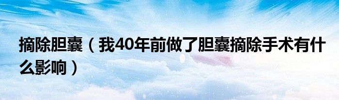 摘除胆囊（我40年前做了胆囊摘除手术有什么影响）