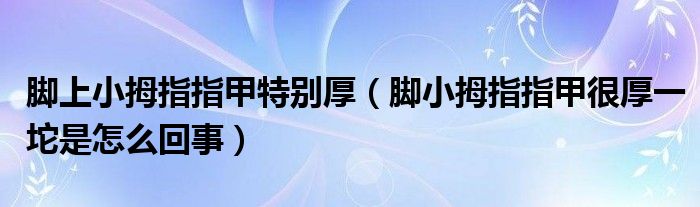 脚上小拇指指甲特别厚（脚小拇指指甲很厚一坨是怎么回事）