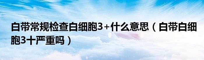 白带常规检查白细胞3+什么意思（白带白细胞3十严重吗）