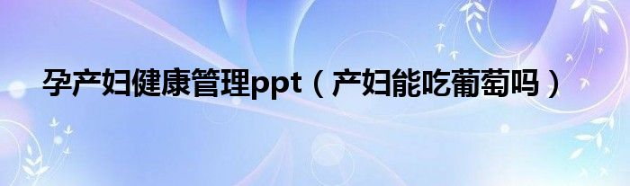 孕产妇健康管理ppt（产妇能吃葡萄吗）