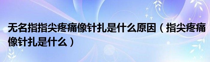 无名指指尖疼痛像针扎是什么原因（指尖疼痛像针扎是什么）